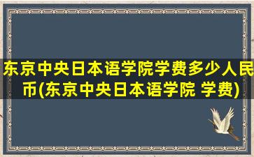 东京中央日本语学院学费多少人民币(东京中央日本语学院 学费)